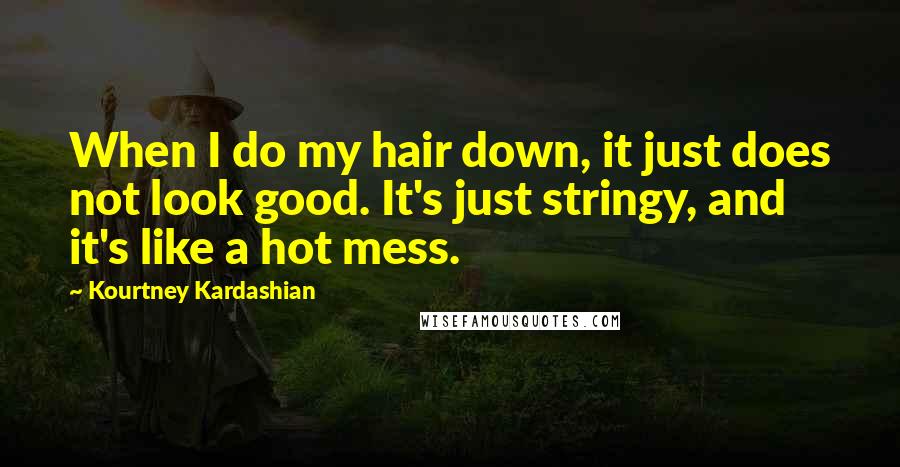 Kourtney Kardashian Quotes: When I do my hair down, it just does not look good. It's just stringy, and it's like a hot mess.