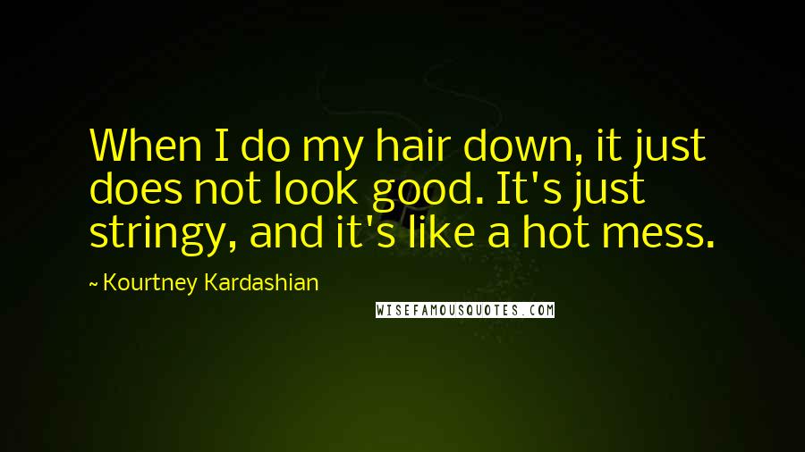 Kourtney Kardashian Quotes: When I do my hair down, it just does not look good. It's just stringy, and it's like a hot mess.