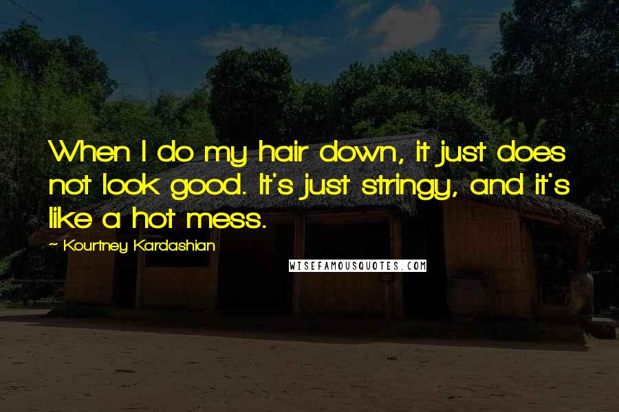 Kourtney Kardashian Quotes: When I do my hair down, it just does not look good. It's just stringy, and it's like a hot mess.