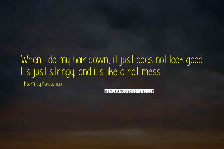 Kourtney Kardashian Quotes: When I do my hair down, it just does not look good. It's just stringy, and it's like a hot mess.