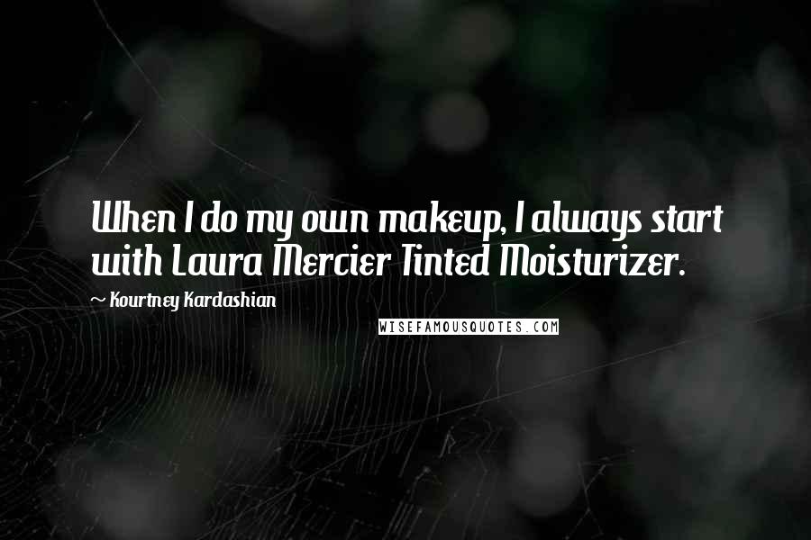 Kourtney Kardashian Quotes: When I do my own makeup, I always start with Laura Mercier Tinted Moisturizer.