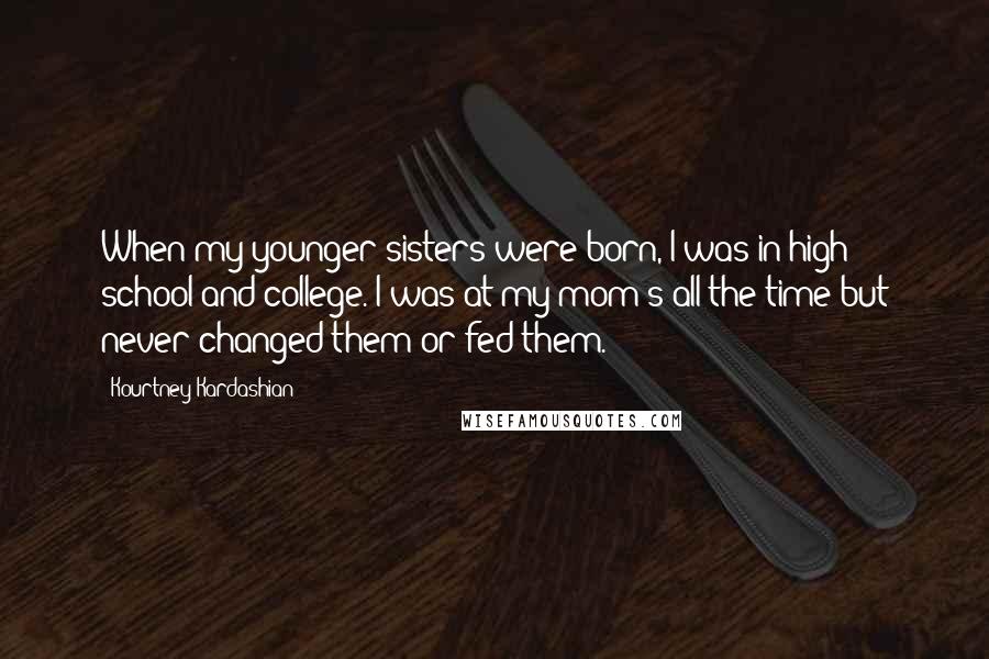 Kourtney Kardashian Quotes: When my younger sisters were born, I was in high school and college. I was at my mom's all the time but never changed them or fed them.