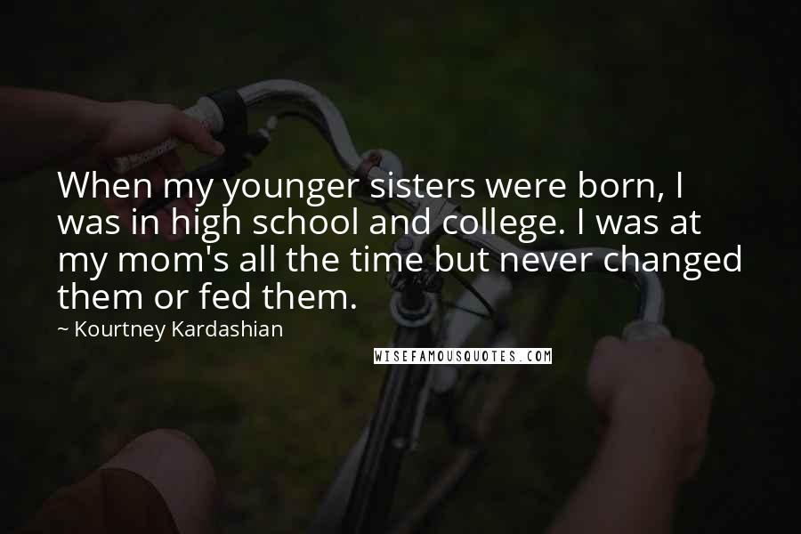 Kourtney Kardashian Quotes: When my younger sisters were born, I was in high school and college. I was at my mom's all the time but never changed them or fed them.