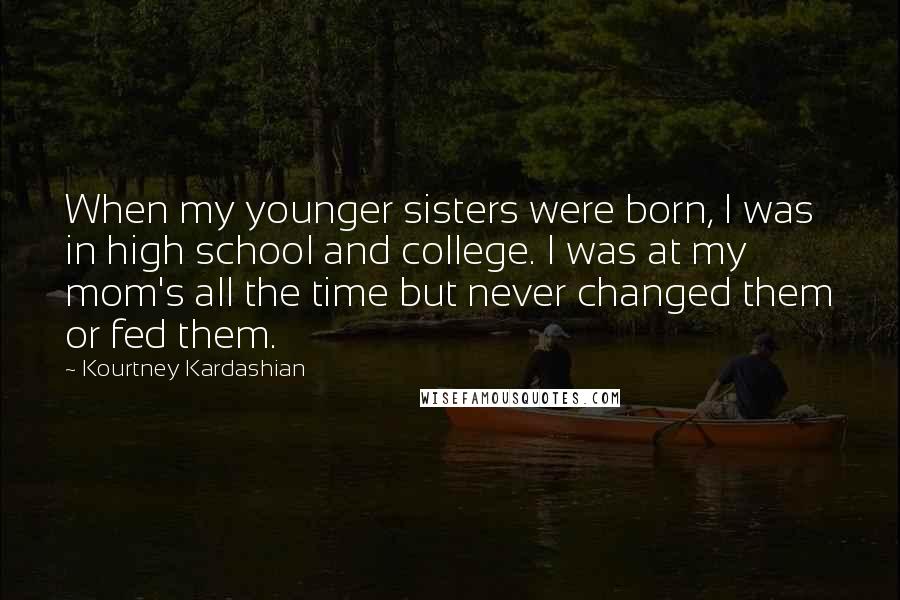 Kourtney Kardashian Quotes: When my younger sisters were born, I was in high school and college. I was at my mom's all the time but never changed them or fed them.