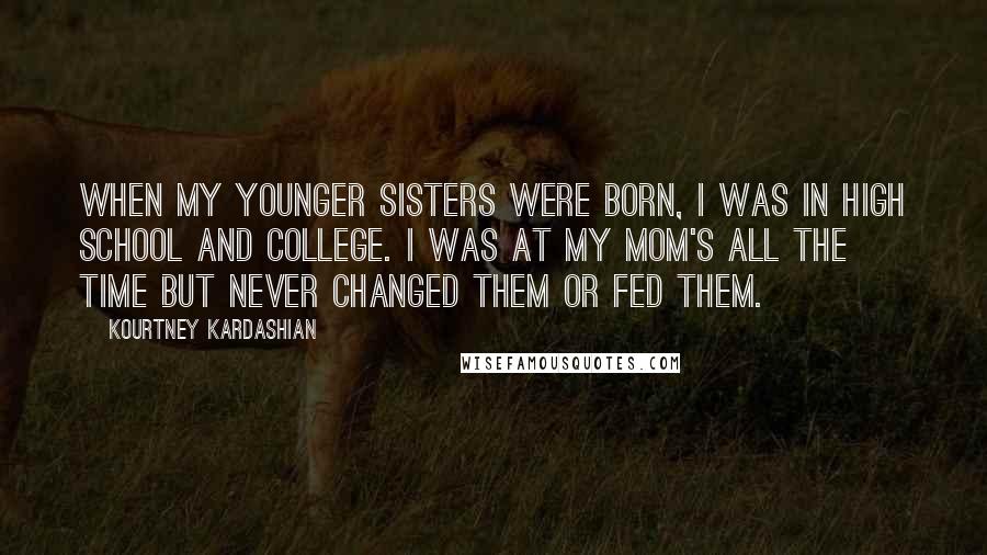 Kourtney Kardashian Quotes: When my younger sisters were born, I was in high school and college. I was at my mom's all the time but never changed them or fed them.