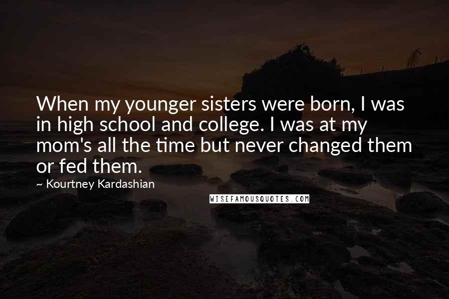 Kourtney Kardashian Quotes: When my younger sisters were born, I was in high school and college. I was at my mom's all the time but never changed them or fed them.
