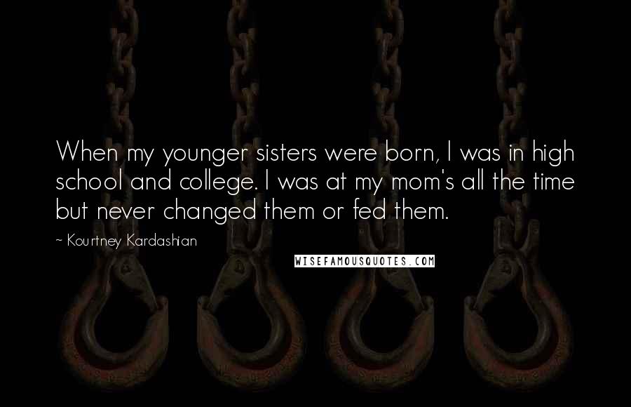 Kourtney Kardashian Quotes: When my younger sisters were born, I was in high school and college. I was at my mom's all the time but never changed them or fed them.