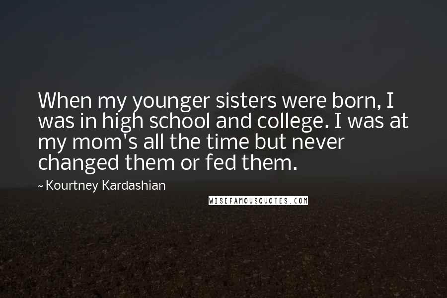 Kourtney Kardashian Quotes: When my younger sisters were born, I was in high school and college. I was at my mom's all the time but never changed them or fed them.