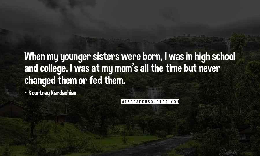 Kourtney Kardashian Quotes: When my younger sisters were born, I was in high school and college. I was at my mom's all the time but never changed them or fed them.