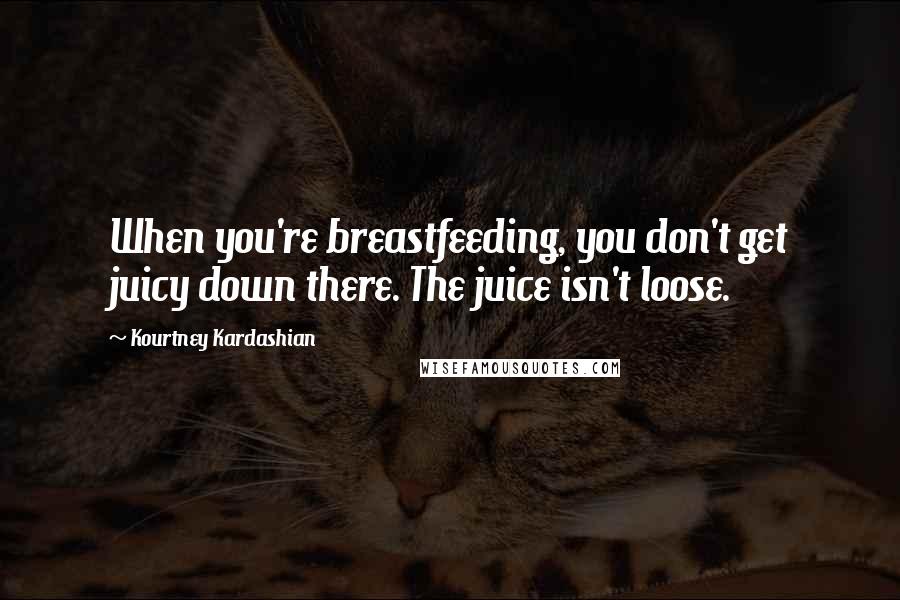 Kourtney Kardashian Quotes: When you're breastfeeding, you don't get juicy down there. The juice isn't loose.