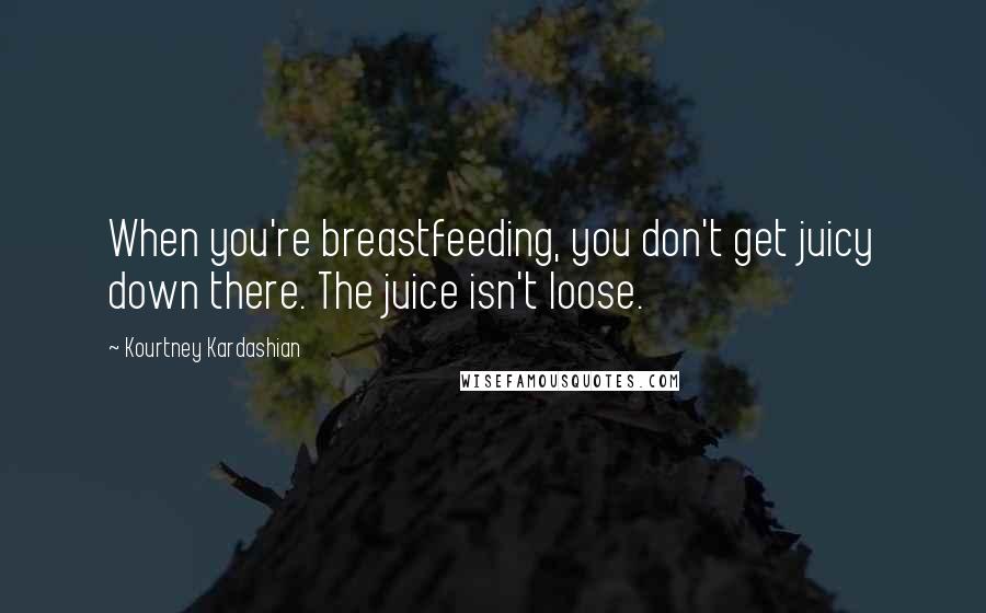 Kourtney Kardashian Quotes: When you're breastfeeding, you don't get juicy down there. The juice isn't loose.