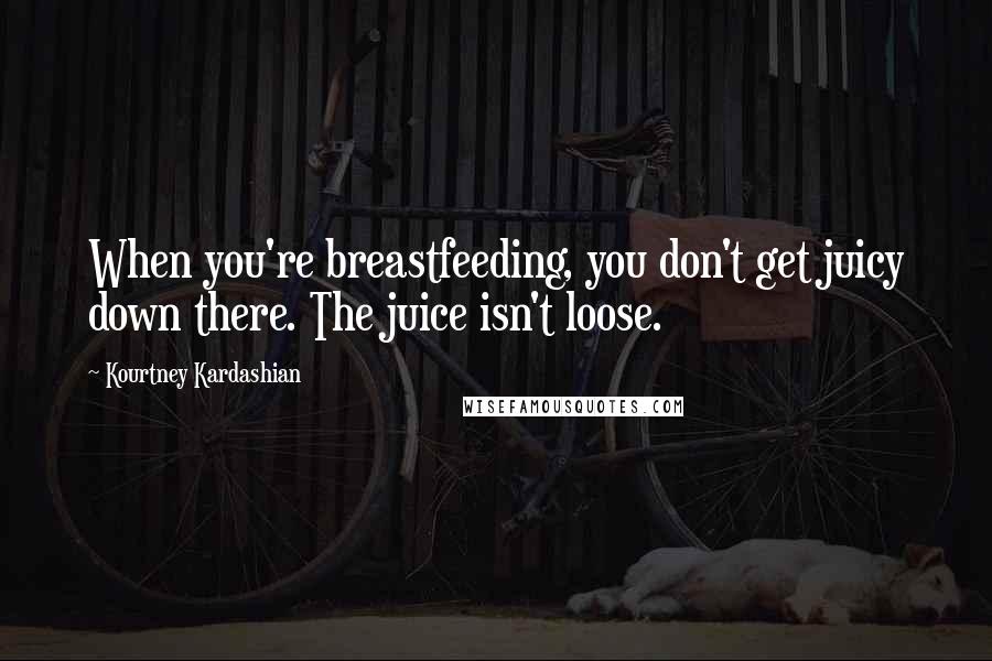 Kourtney Kardashian Quotes: When you're breastfeeding, you don't get juicy down there. The juice isn't loose.