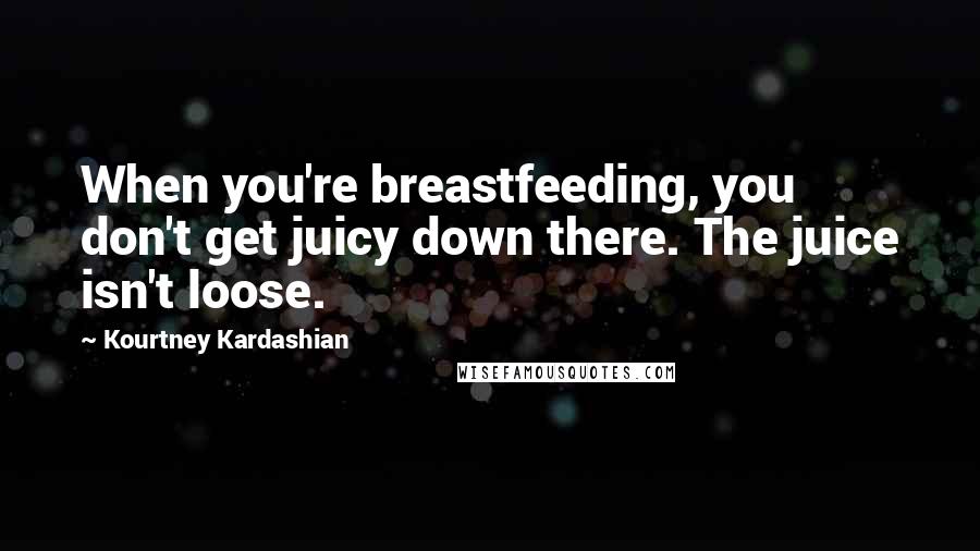 Kourtney Kardashian Quotes: When you're breastfeeding, you don't get juicy down there. The juice isn't loose.
