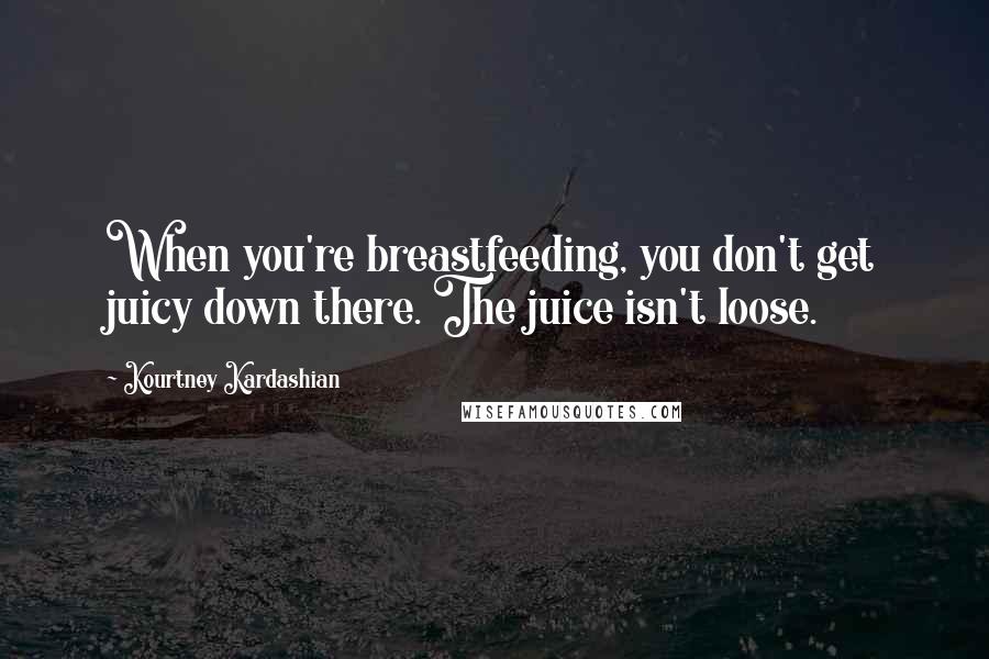 Kourtney Kardashian Quotes: When you're breastfeeding, you don't get juicy down there. The juice isn't loose.