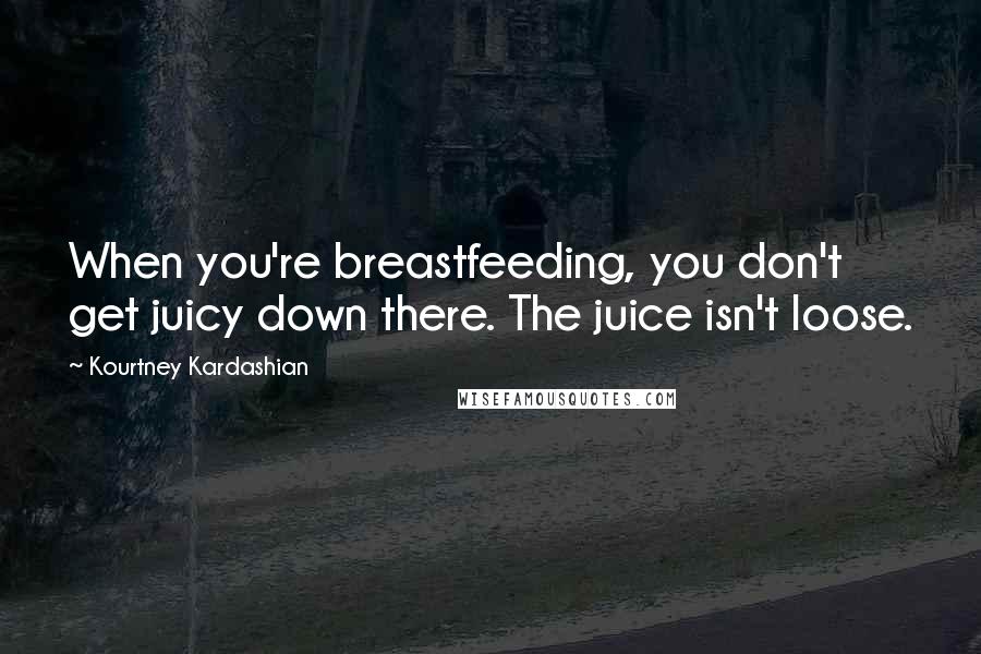 Kourtney Kardashian Quotes: When you're breastfeeding, you don't get juicy down there. The juice isn't loose.