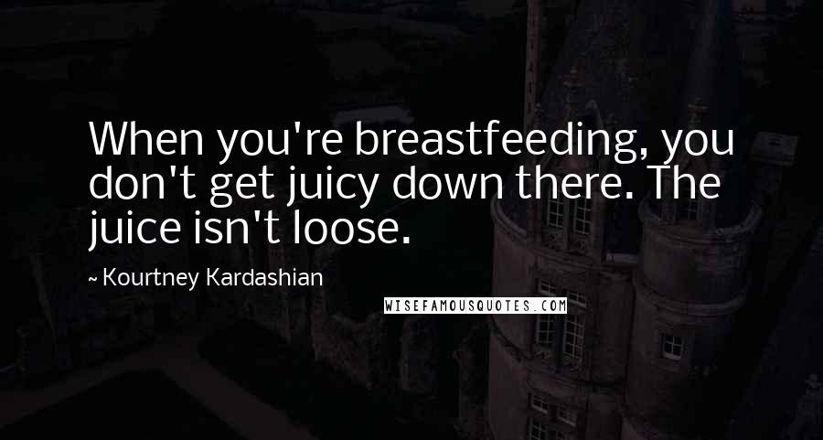 Kourtney Kardashian Quotes: When you're breastfeeding, you don't get juicy down there. The juice isn't loose.