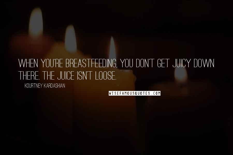 Kourtney Kardashian Quotes: When you're breastfeeding, you don't get juicy down there. The juice isn't loose.