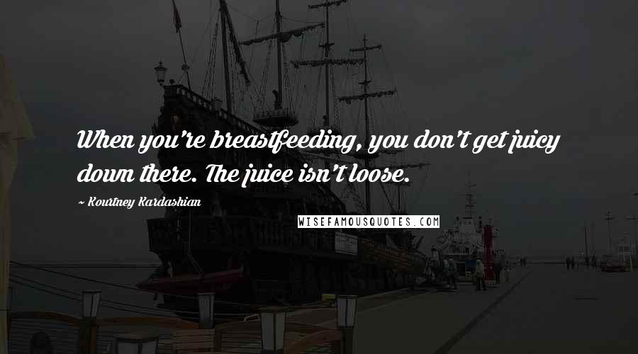 Kourtney Kardashian Quotes: When you're breastfeeding, you don't get juicy down there. The juice isn't loose.