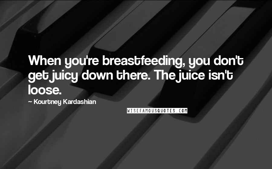 Kourtney Kardashian Quotes: When you're breastfeeding, you don't get juicy down there. The juice isn't loose.