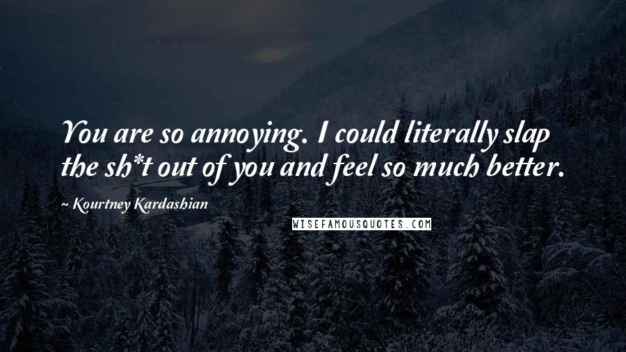 Kourtney Kardashian Quotes: You are so annoying. I could literally slap the sh*t out of you and feel so much better.