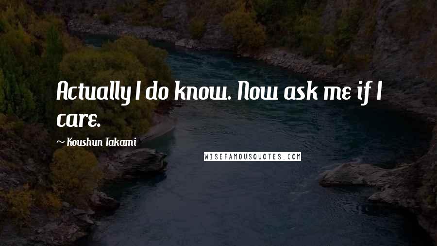 Koushun Takami Quotes: Actually I do know. Now ask me if I care.