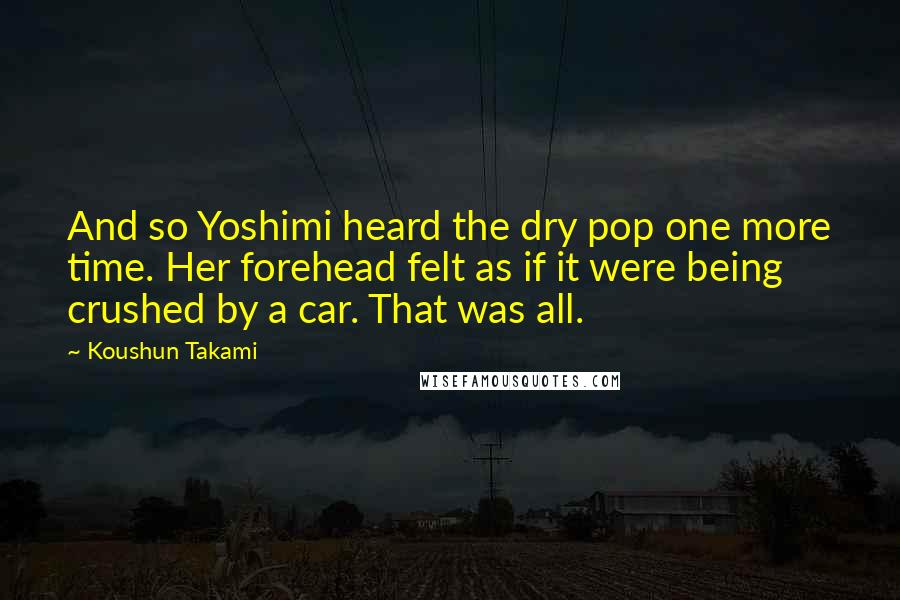 Koushun Takami Quotes: And so Yoshimi heard the dry pop one more time. Her forehead felt as if it were being crushed by a car. That was all.