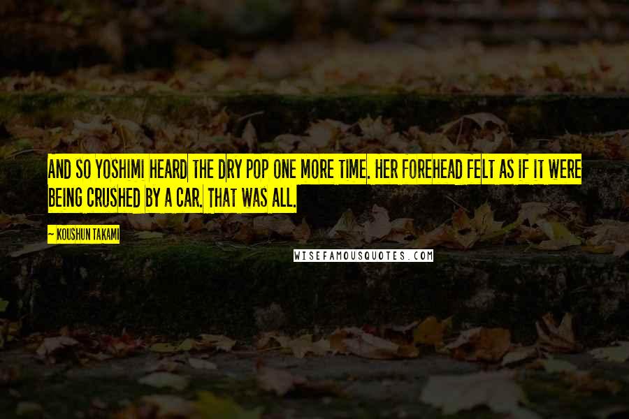 Koushun Takami Quotes: And so Yoshimi heard the dry pop one more time. Her forehead felt as if it were being crushed by a car. That was all.