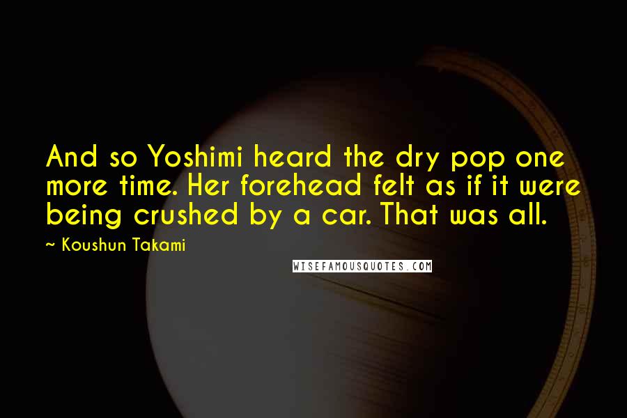 Koushun Takami Quotes: And so Yoshimi heard the dry pop one more time. Her forehead felt as if it were being crushed by a car. That was all.