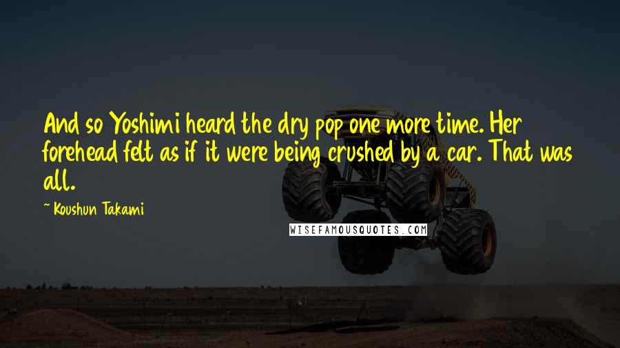 Koushun Takami Quotes: And so Yoshimi heard the dry pop one more time. Her forehead felt as if it were being crushed by a car. That was all.