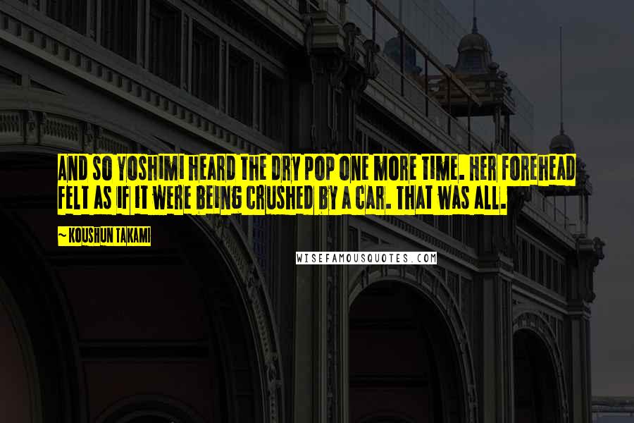 Koushun Takami Quotes: And so Yoshimi heard the dry pop one more time. Her forehead felt as if it were being crushed by a car. That was all.