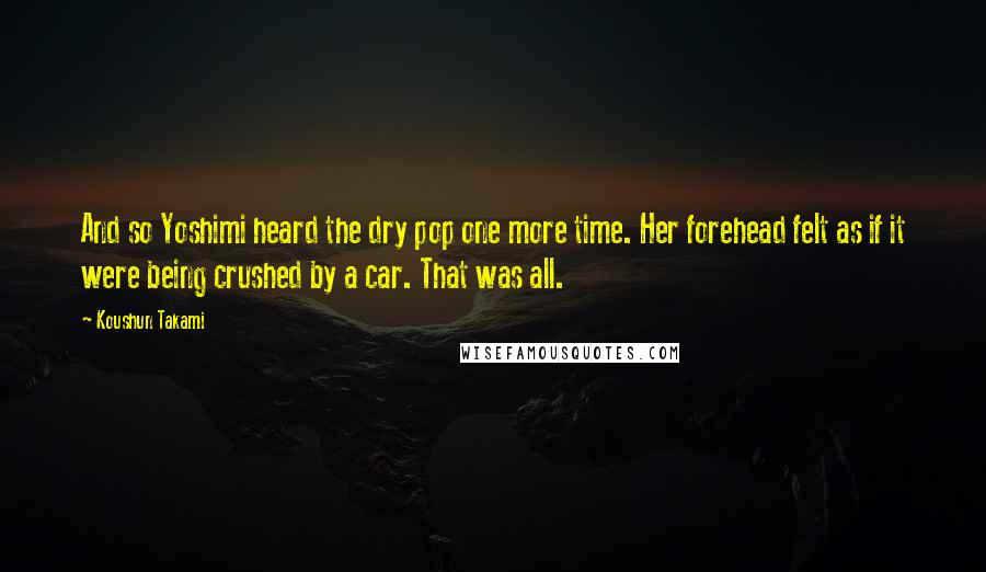 Koushun Takami Quotes: And so Yoshimi heard the dry pop one more time. Her forehead felt as if it were being crushed by a car. That was all.