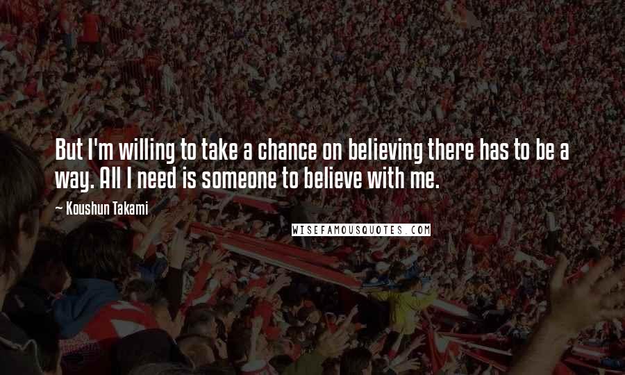 Koushun Takami Quotes: But I'm willing to take a chance on believing there has to be a way. All I need is someone to believe with me.