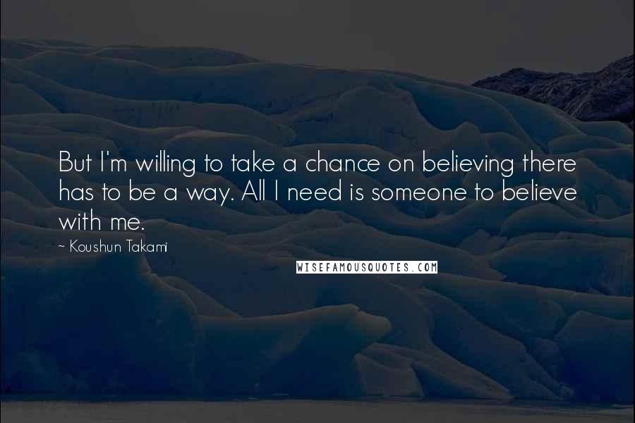 Koushun Takami Quotes: But I'm willing to take a chance on believing there has to be a way. All I need is someone to believe with me.