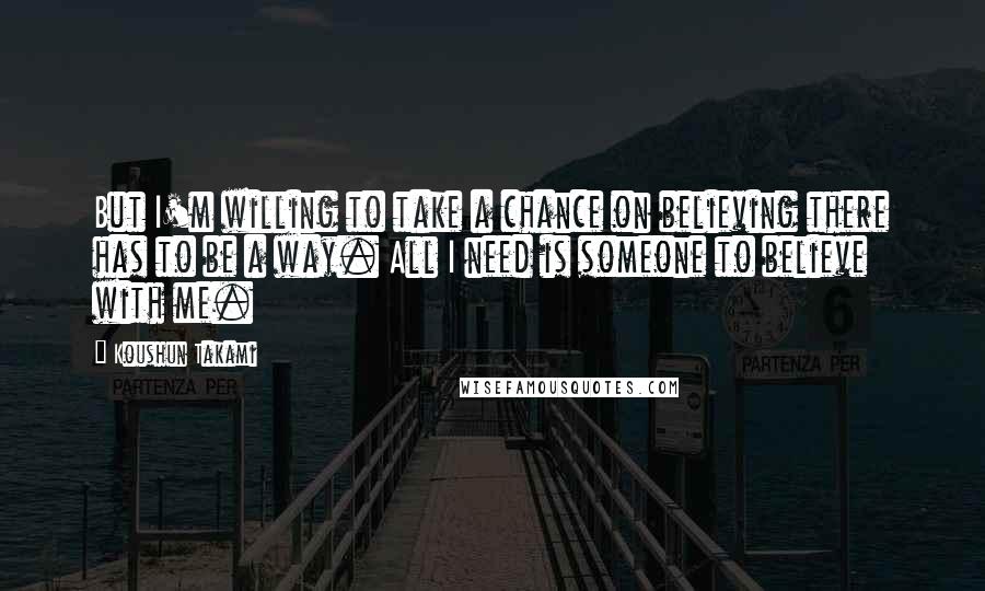 Koushun Takami Quotes: But I'm willing to take a chance on believing there has to be a way. All I need is someone to believe with me.