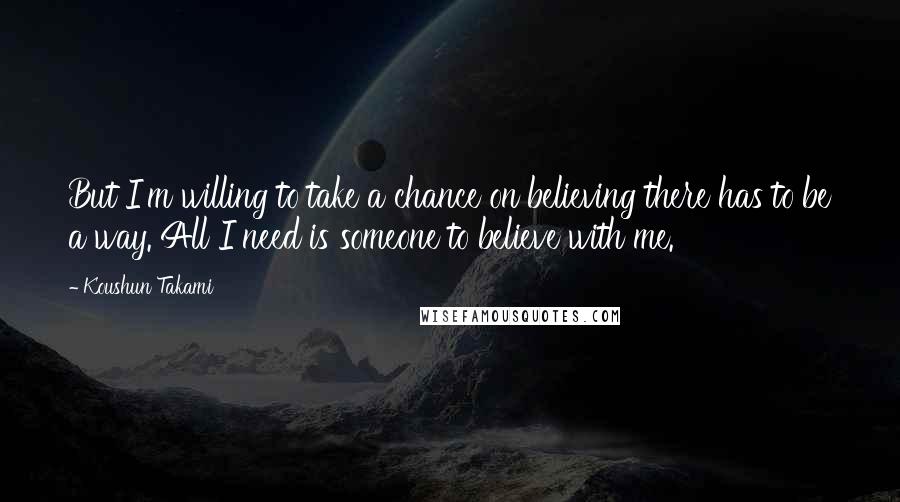 Koushun Takami Quotes: But I'm willing to take a chance on believing there has to be a way. All I need is someone to believe with me.