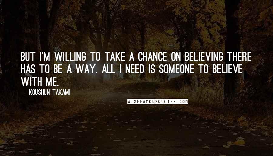 Koushun Takami Quotes: But I'm willing to take a chance on believing there has to be a way. All I need is someone to believe with me.