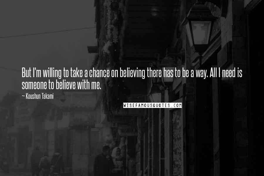 Koushun Takami Quotes: But I'm willing to take a chance on believing there has to be a way. All I need is someone to believe with me.