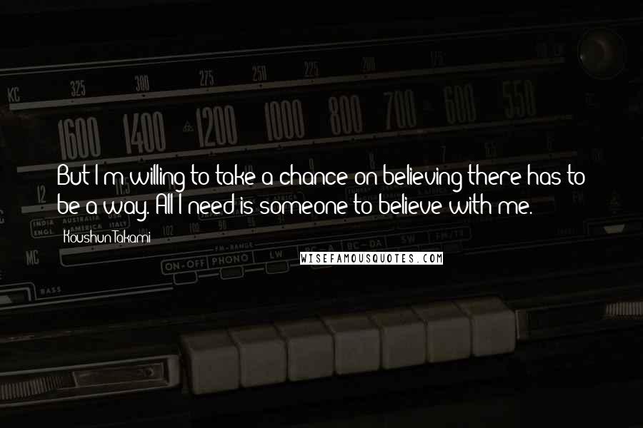 Koushun Takami Quotes: But I'm willing to take a chance on believing there has to be a way. All I need is someone to believe with me.