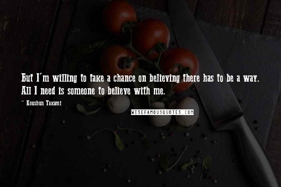 Koushun Takami Quotes: But I'm willing to take a chance on believing there has to be a way. All I need is someone to believe with me.