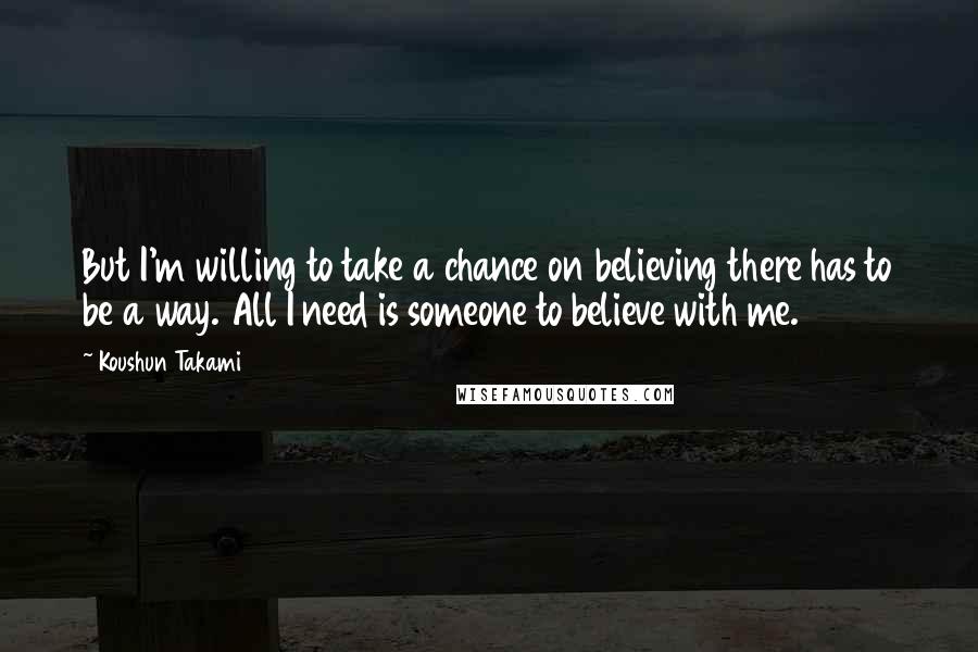 Koushun Takami Quotes: But I'm willing to take a chance on believing there has to be a way. All I need is someone to believe with me.