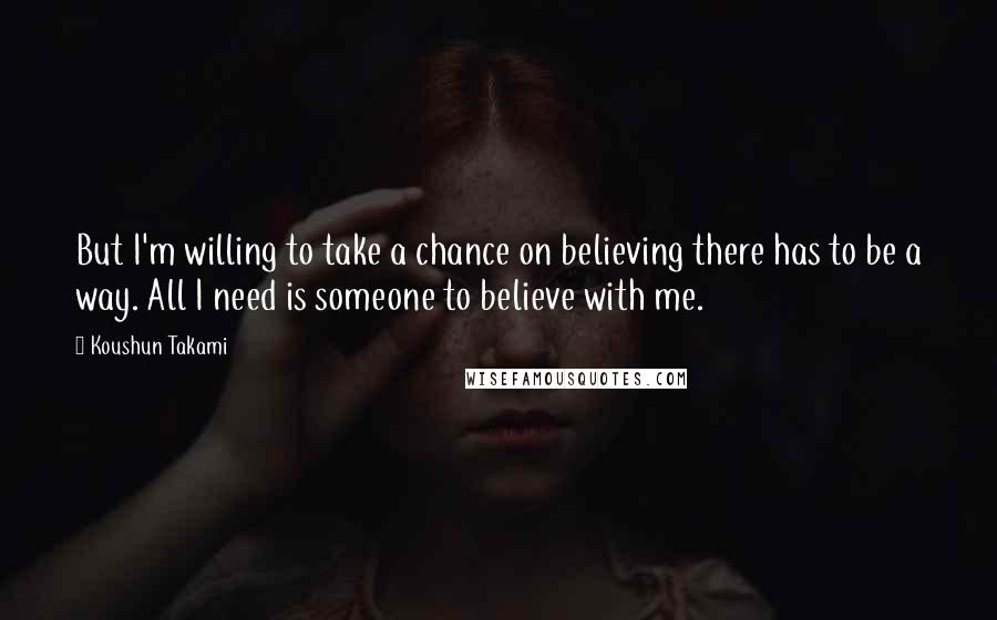 Koushun Takami Quotes: But I'm willing to take a chance on believing there has to be a way. All I need is someone to believe with me.