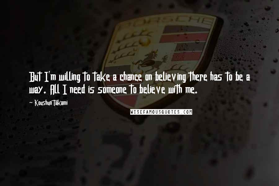 Koushun Takami Quotes: But I'm willing to take a chance on believing there has to be a way. All I need is someone to believe with me.