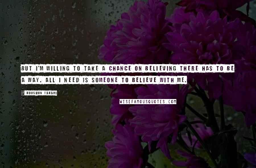 Koushun Takami Quotes: But I'm willing to take a chance on believing there has to be a way. All I need is someone to believe with me.