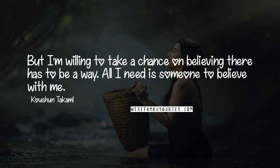 Koushun Takami Quotes: But I'm willing to take a chance on believing there has to be a way. All I need is someone to believe with me.