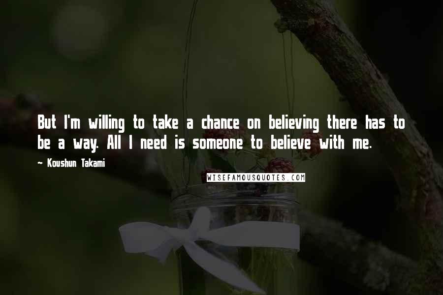 Koushun Takami Quotes: But I'm willing to take a chance on believing there has to be a way. All I need is someone to believe with me.