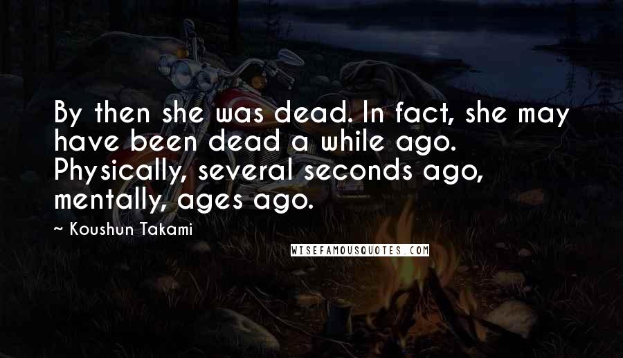 Koushun Takami Quotes: By then she was dead. In fact, she may have been dead a while ago. Physically, several seconds ago, mentally, ages ago.