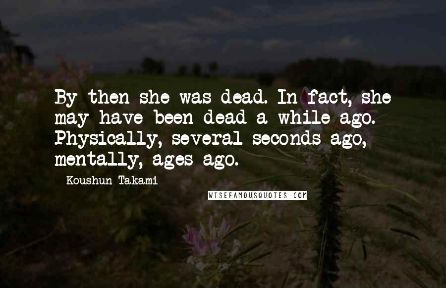 Koushun Takami Quotes: By then she was dead. In fact, she may have been dead a while ago. Physically, several seconds ago, mentally, ages ago.