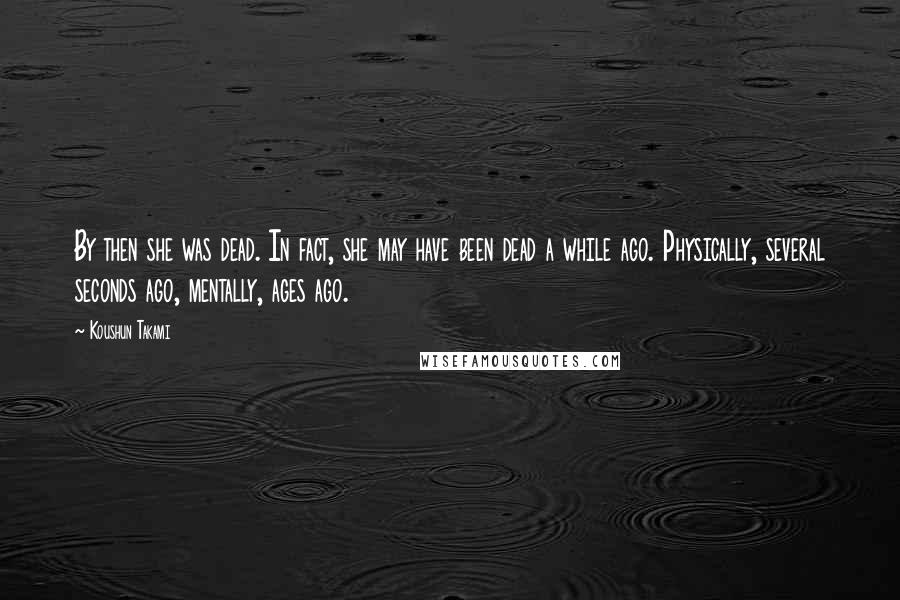 Koushun Takami Quotes: By then she was dead. In fact, she may have been dead a while ago. Physically, several seconds ago, mentally, ages ago.