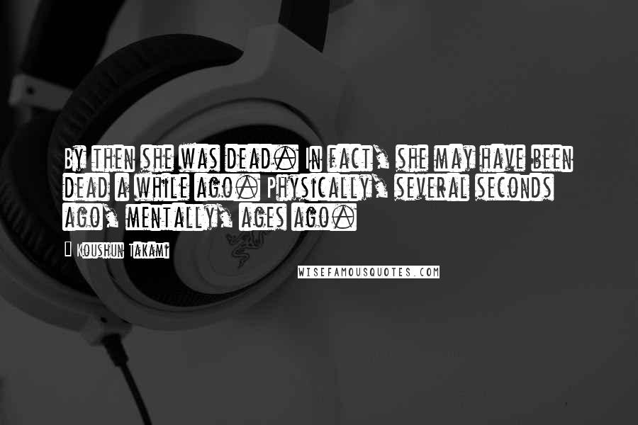 Koushun Takami Quotes: By then she was dead. In fact, she may have been dead a while ago. Physically, several seconds ago, mentally, ages ago.