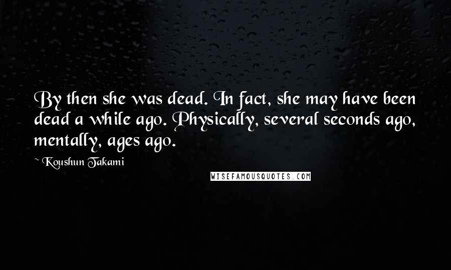 Koushun Takami Quotes: By then she was dead. In fact, she may have been dead a while ago. Physically, several seconds ago, mentally, ages ago.